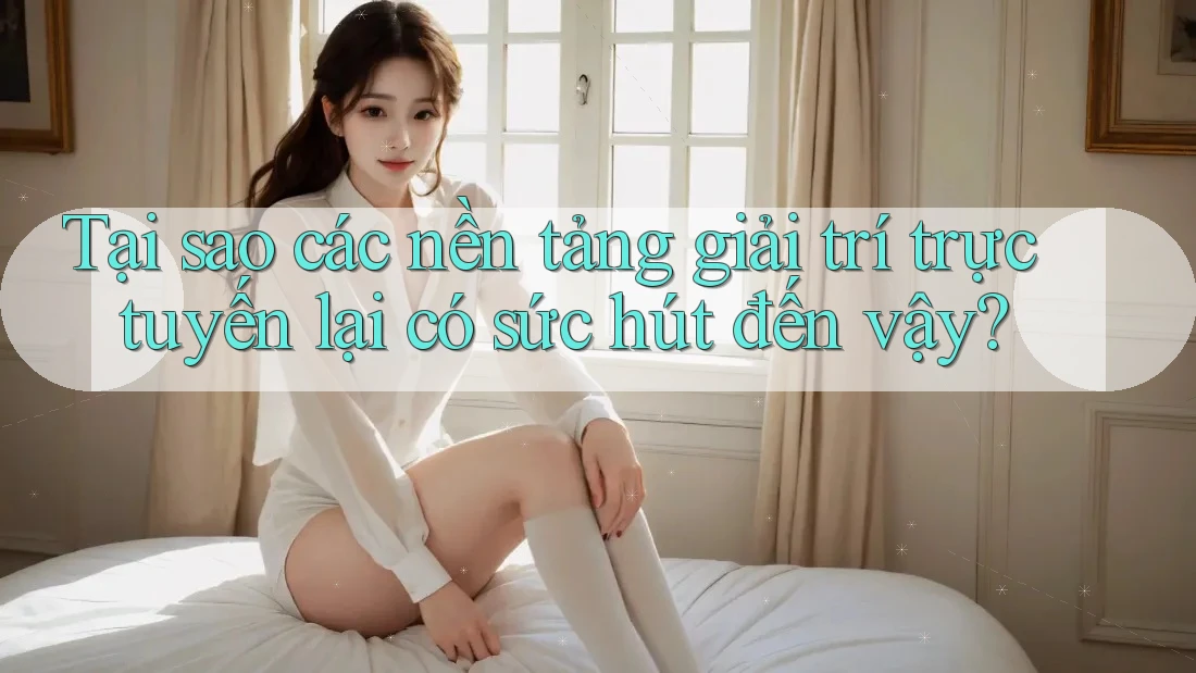 Tại sao các nền tảng giải trí trực tuyến lại có sức hút đến vậy? Tại sao các nền tảng giải trí trực tuyến lại có sức hút đến vậy?