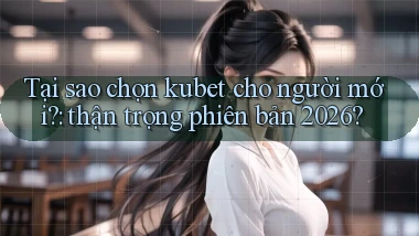 Tại sao chọn kubet cho người mới thận trọng phiên bản 2026