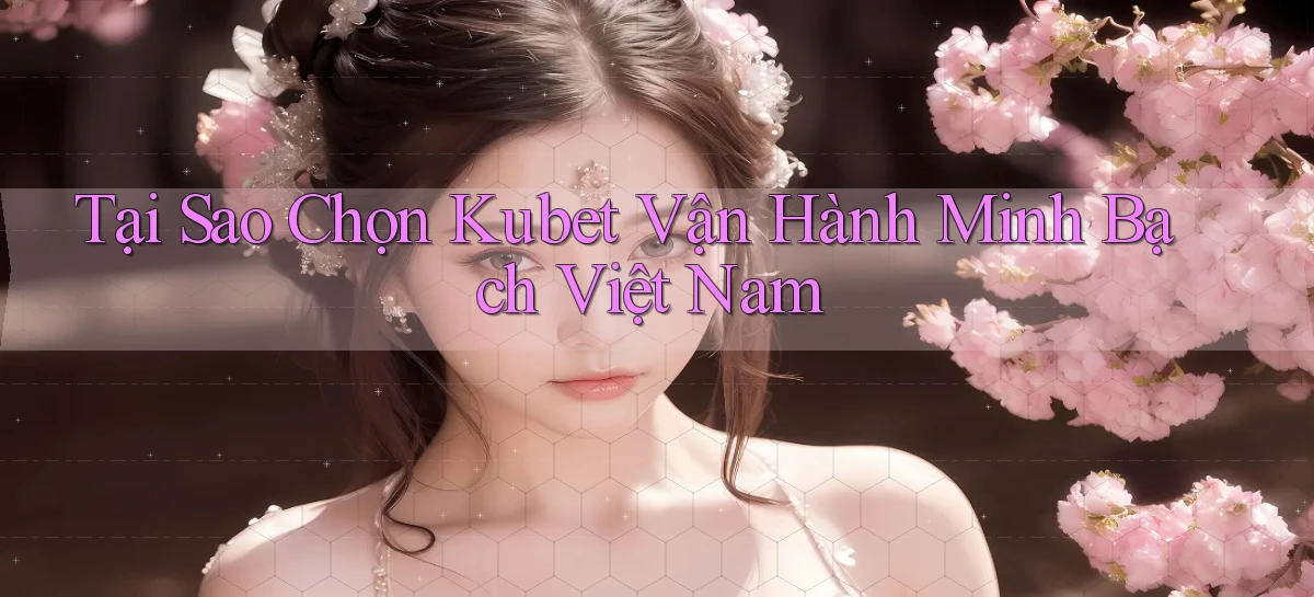 tại sao chọn kubet vận hành minh bạch việt nam