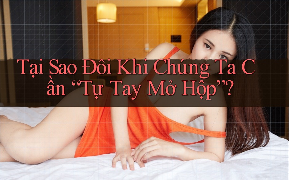Tại Sao Đôi Khi Chúng Ta Cần “Tự Tay Mở Hộp”? Tại Sao Đôi Khi Chúng Ta Cần “Tự Tay Mở Hộp”?