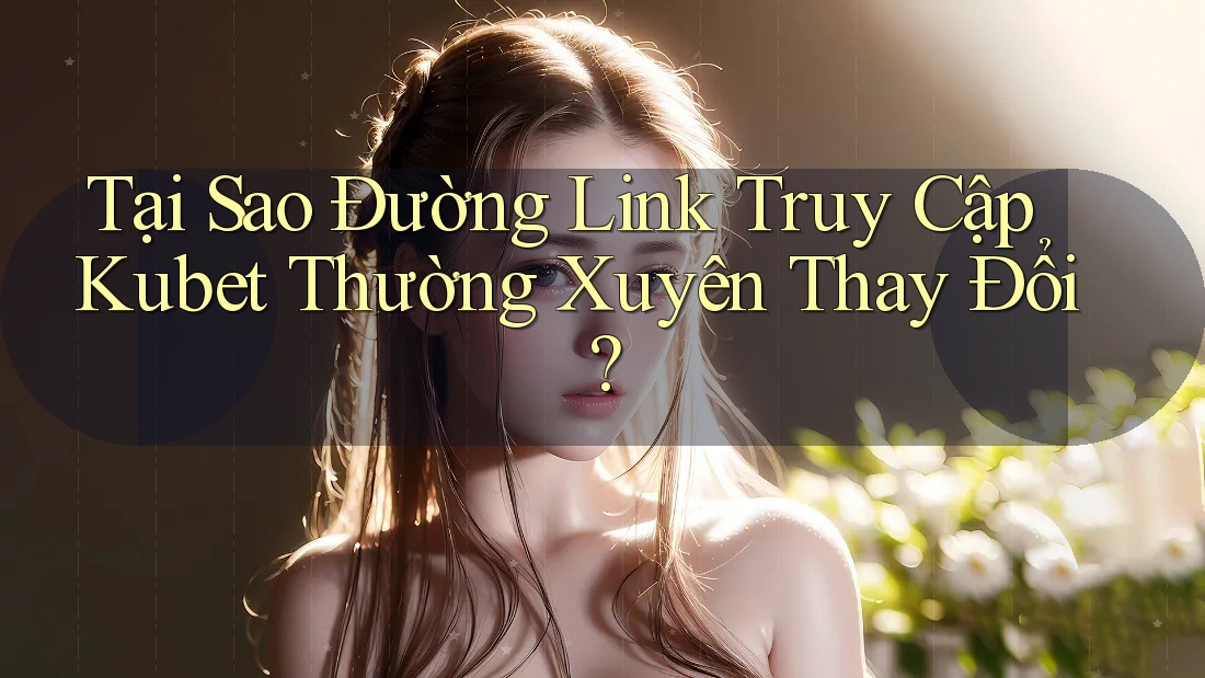 Tại Sao Đường Link Truy Cập Kubet Thường Xuyên Thay Đổi? Tại Sao Đường Link Truy Cập Kubet Thường Xuyên Thay Đổi?