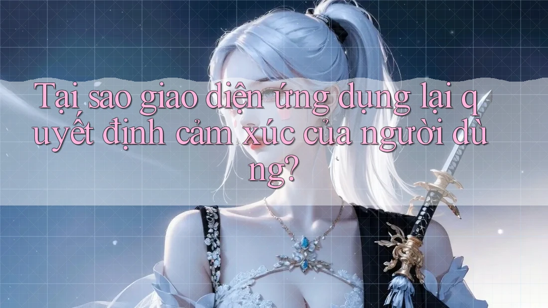 Tại sao giao diện ứng dụng lại quyết định cảm xúc của người dùng? Tại sao giao diện ứng dụng lại quyết định cảm xúc của người dùng?