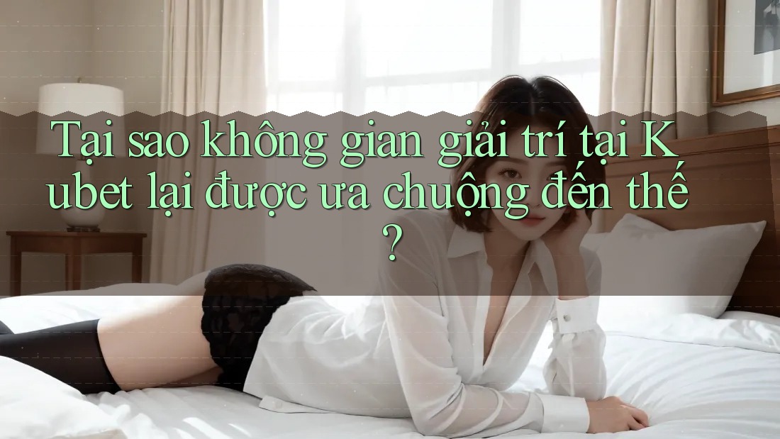 Tại sao không gian giải trí tại Kubet lại được ưa chuộng đến thế? Tại sao không gian giải trí tại Kubet lại được ưa chuộng đến thế?