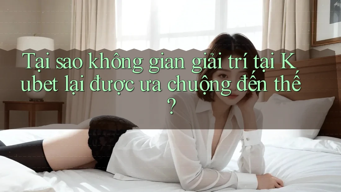 Tại sao không gian giải trí tại Kubet lại được ưa chuộng đến thế? Tại sao không gian giải trí tại Kubet lại được ưa chuộng đến thế?
