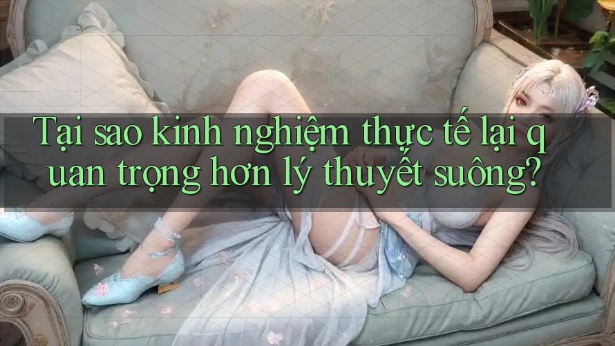 Tại sao kinh nghiệm thực tế lại quan trọng hơn lý thuyết suông? Tại sao kinh nghiệm thực tế lại quan trọng hơn lý thuyết suông?