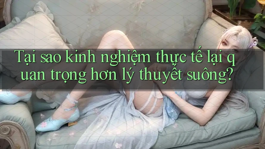 Tại sao kinh nghiệm thực tế lại quan trọng hơn lý thuyết suông? Tại sao kinh nghiệm thực tế lại quan trọng hơn lý thuyết suông?