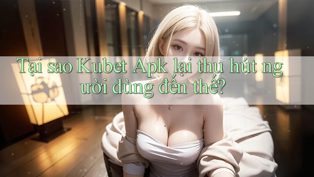 Tại sao Kubet Apk lại thu hút người dùng đến thế? Tại sao Kubet Apk lại thu hút người dùng đến thế?