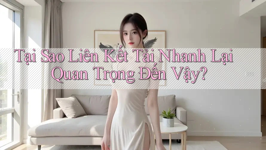 Tại Sao Liên Kết Tải Nhanh Lại Quan Trọng Đến Vậy? Tại Sao Liên Kết Tải Nhanh Lại Quan Trọng Đến Vậy?