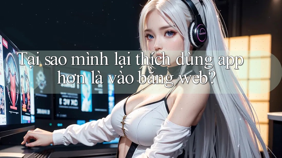 Tại sao mình lại thích dùng app hơn là vào bằng web? Tại sao mình lại thích dùng app hơn là vào bằng web?
