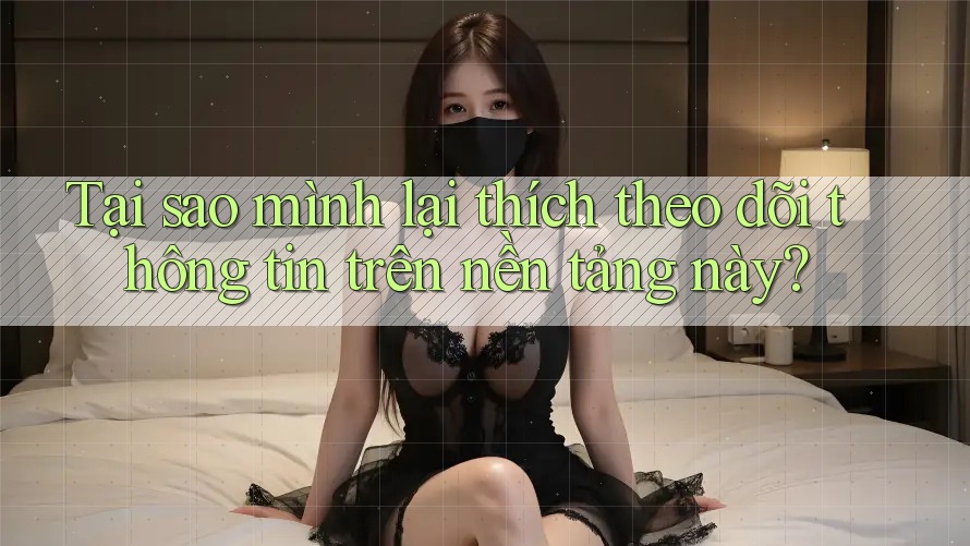 Tại sao mình lại thích theo dõi thông tin trên nền tảng này? Tại sao mình lại thích theo dõi thông tin trên nền tảng này?