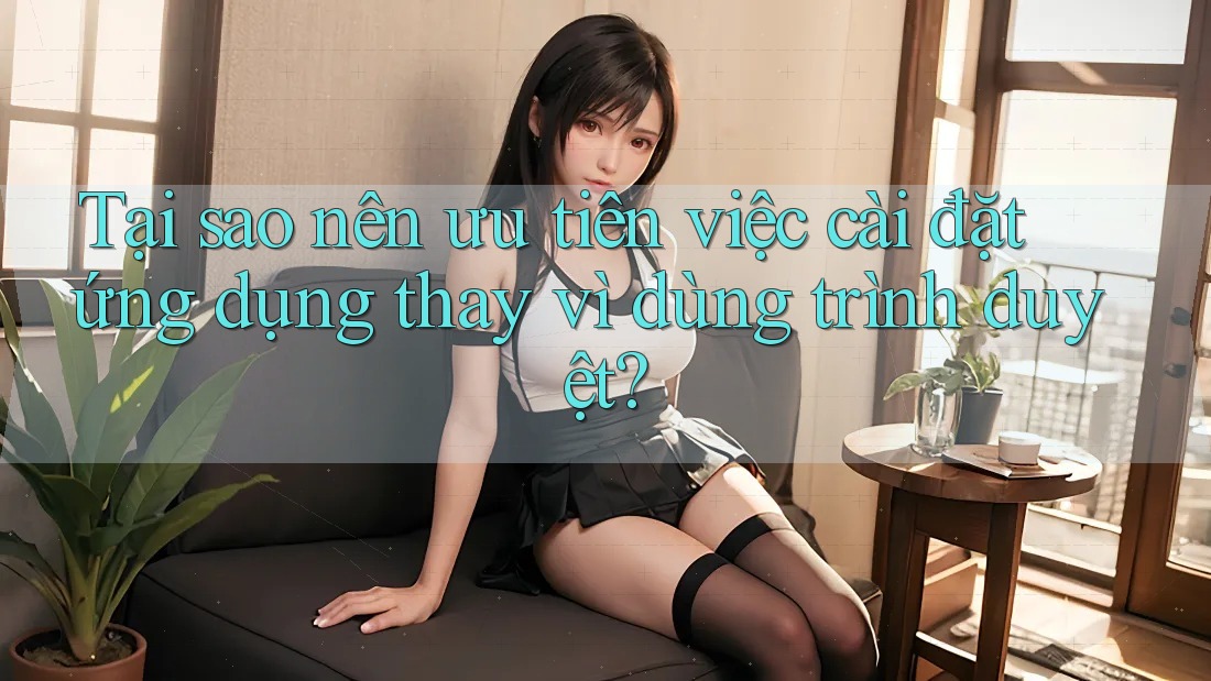 Tại sao nên ưu tiên việc cài đặt ứng dụng thay vì dùng trình duyệt? Tại sao nên ưu tiên việc cài đặt ứng dụng thay vì dùng trình duyệt?