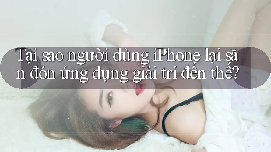 Tại sao người dùng iPhone lại săn đón ứng dụng giải trí đến thế? Tại sao người dùng iPhone lại săn đón ứng dụng giải trí đến thế?