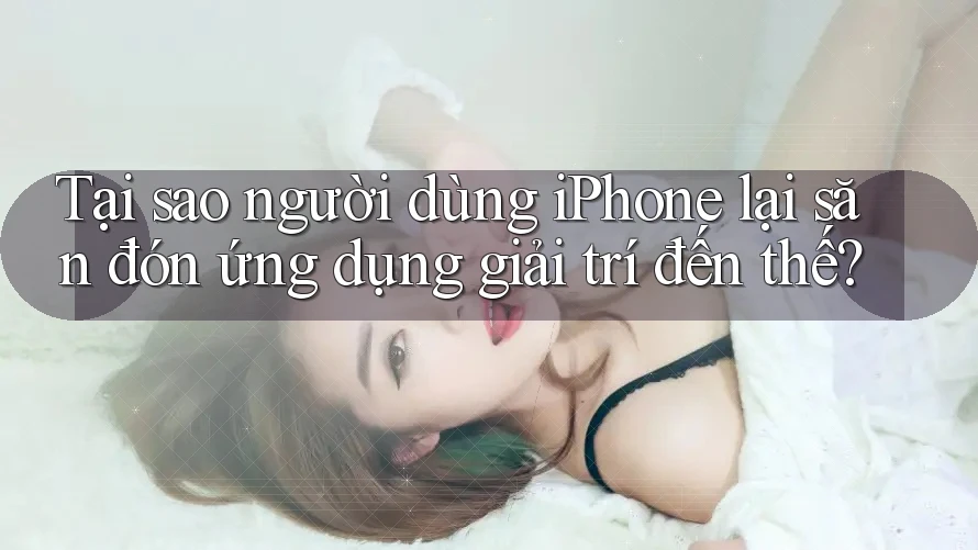 Tại sao người dùng iPhone lại săn đón ứng dụng giải trí đến thế? Tại sao người dùng iPhone lại săn đón ứng dụng giải trí đến thế?