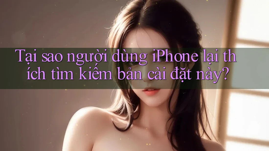 Tại sao người dùng iPhone lại thích tìm kiếm bản cài đặt này? Tại sao người dùng iPhone lại thích tìm kiếm bản cài đặt này?