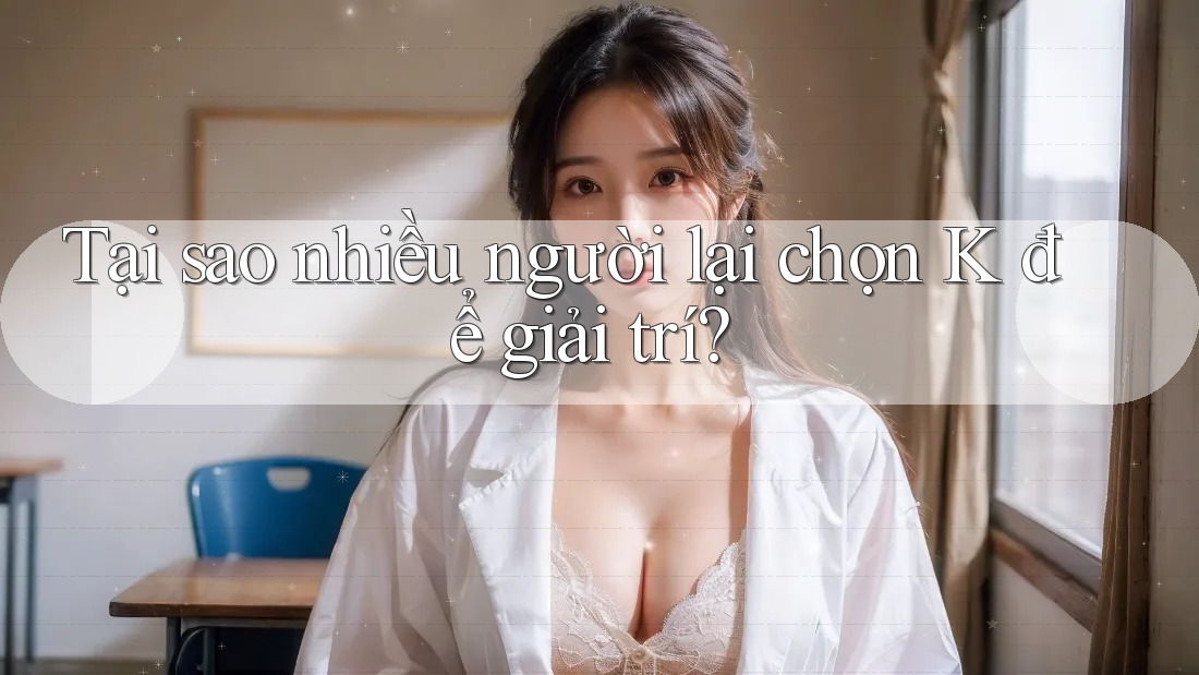 Tại sao nhiều người lại chọn K để giải trí? Tại sao nhiều người lại chọn K để giải trí?