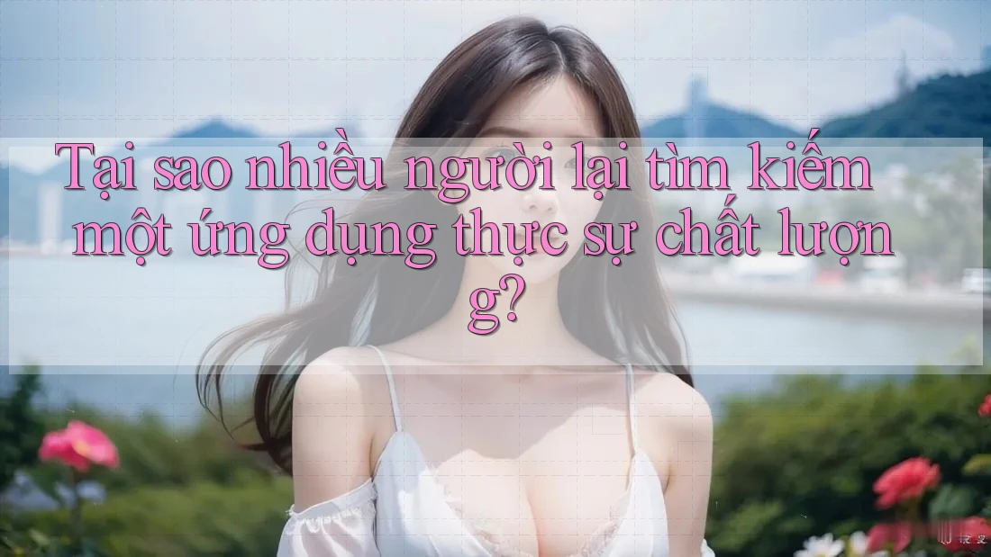 Tại sao nhiều người lại tìm kiếm một ứng dụng thực sự chất lượng? Tại sao nhiều người lại tìm kiếm một ứng dụng thực sự chất lượng?