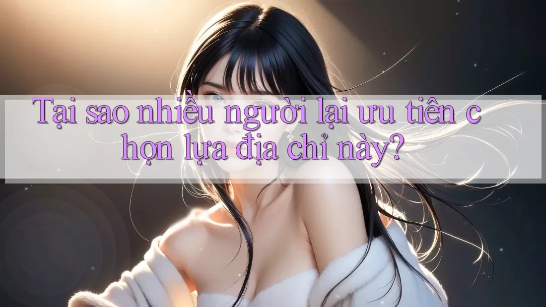 Tại sao nhiều người lại ưu tiên chọn lựa địa chỉ này?