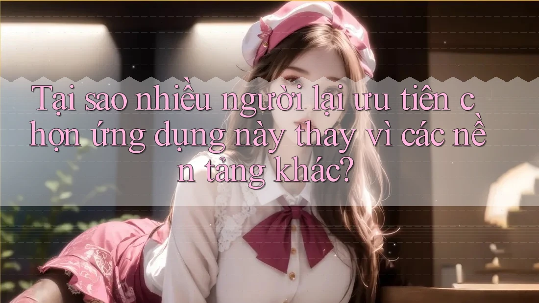 Tại sao nhiều người lại ưu tiên chọn ứng dụng này thay vì các nền tảng khác? Tại sao nhiều người lại ưu tiên chọn ứng dụng này thay vì các nền tảng khác?