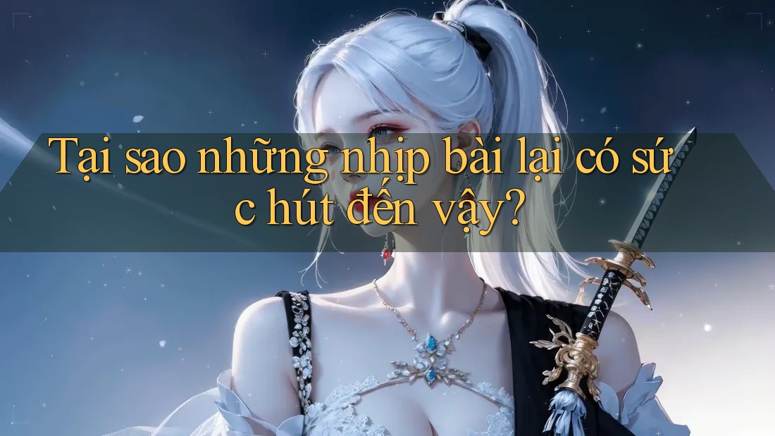 Tại sao những nhịp bài lại có sức hút đến vậy? Tại sao những nhịp bài lại có sức hút đến vậy?