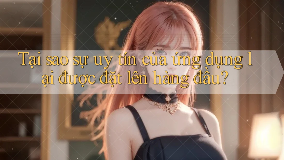 Tại sao sự uy tín của ứng dụng lại được đặt lên hàng đầu?