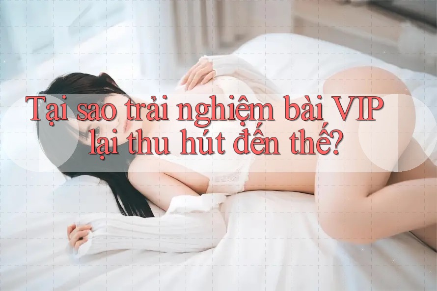 Tại sao trải nghiệm bài VIP lại thu hút đến thế? Tại sao trải nghiệm bài VIP lại thu hút đến thế?