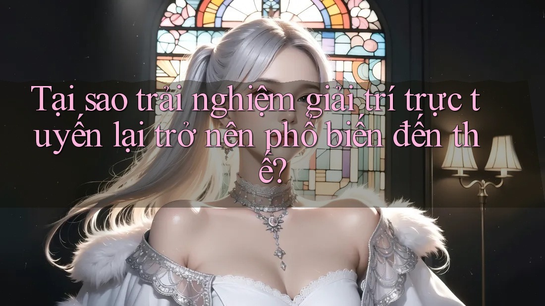 Tại sao trải nghiệm giải trí trực tuyến lại trở nên phổ biến đến thế? Tại sao trải nghiệm giải trí trực tuyến lại trở nên phổ biến đến thế?