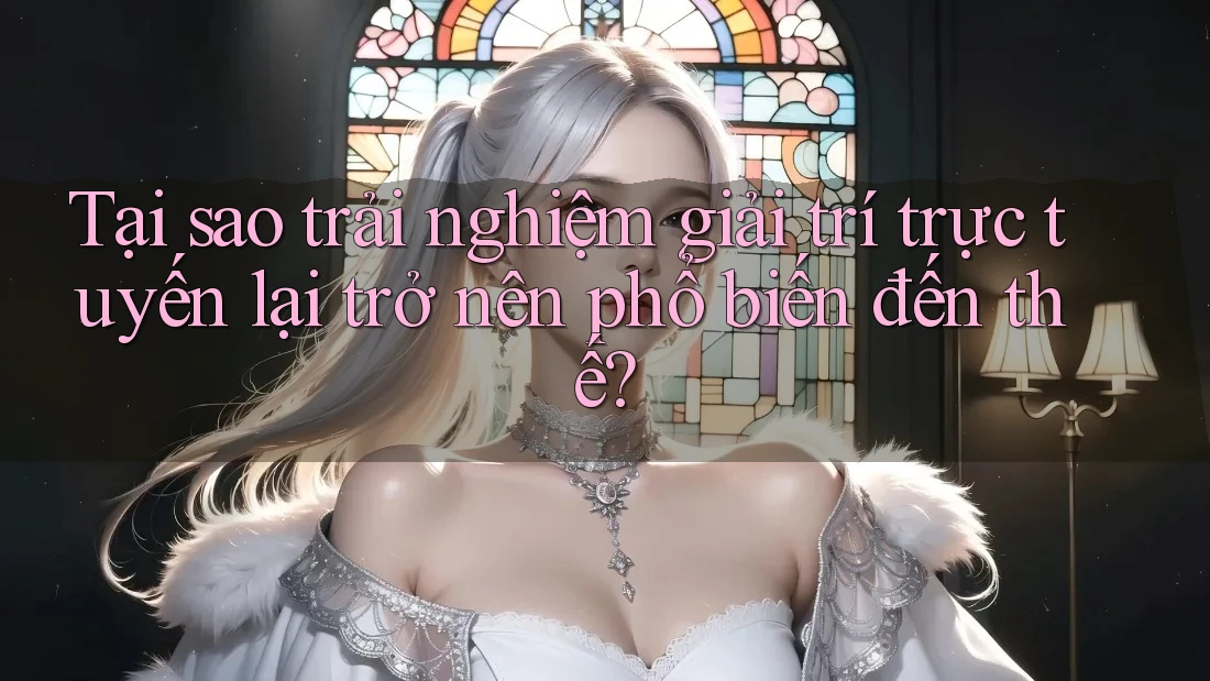Tại sao trải nghiệm giải trí trực tuyến lại trở nên phổ biến đến thế? Tại sao trải nghiệm giải trí trực tuyến lại trở nên phổ biến đến thế?