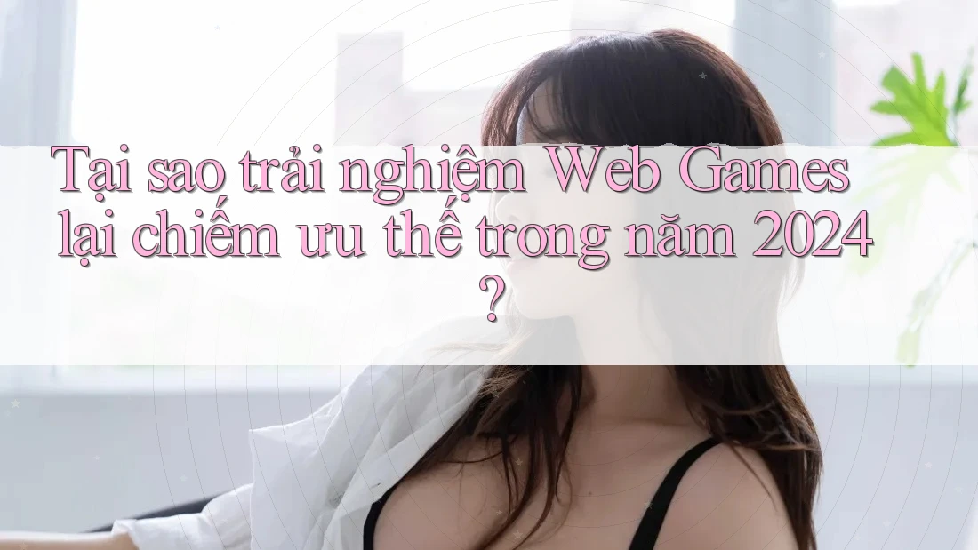 Tại sao trải nghiệm Web Games lại chiếm ưu thế trong năm 2024? Tại sao trải nghiệm Web Games lại chiếm ưu thế trong năm 2024?