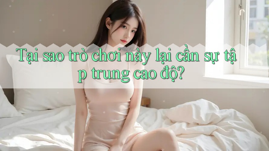 Tại sao trò chơi này lại cần sự tập trung cao độ? Tại sao trò chơi này lại cần sự tập trung cao độ?