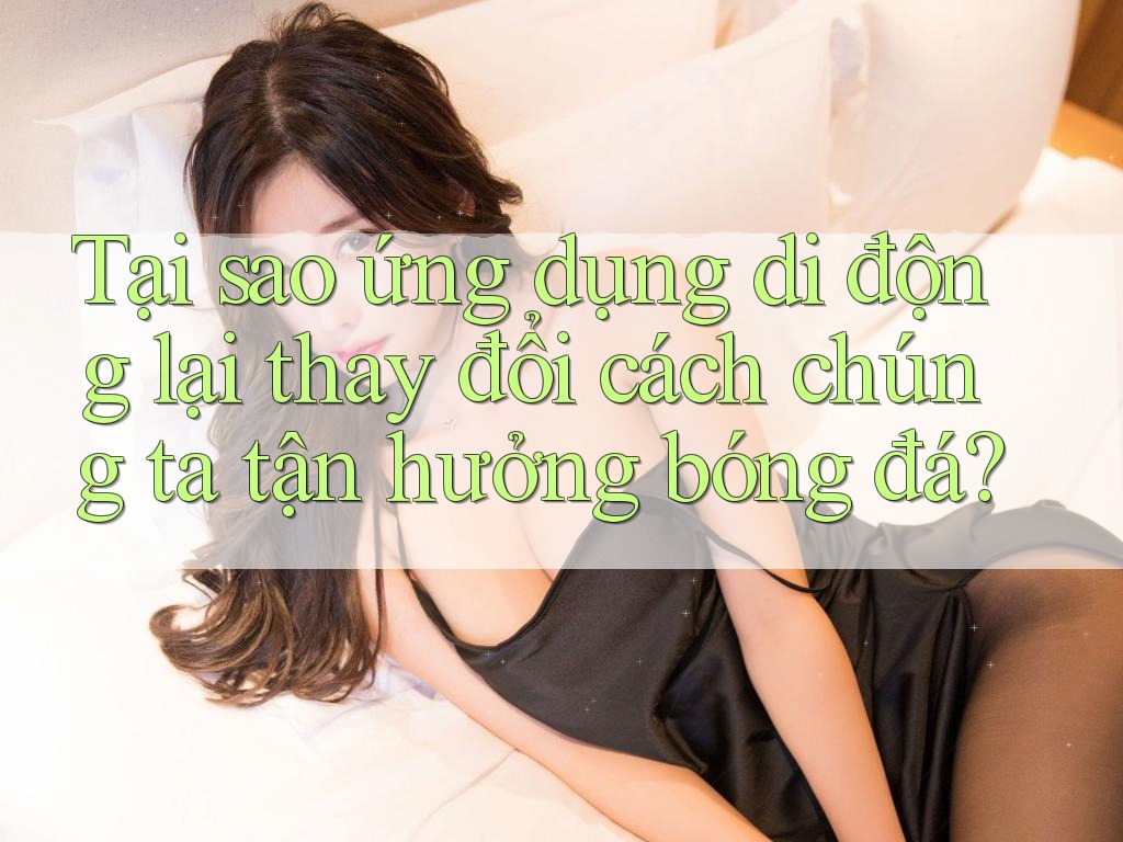 Tại sao ứng dụng di động lại thay đổi cách chúng ta tận hưởng bóng đá? Tại sao ứng dụng di động lại thay đổi cách chúng ta tận hưởng bóng đá?