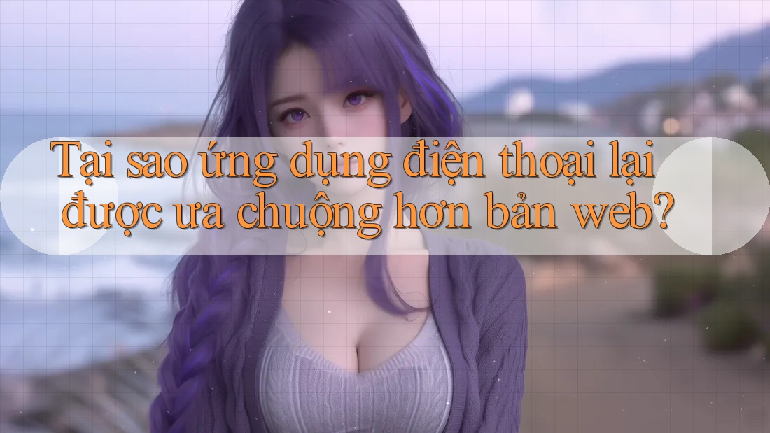 Tại sao ứng dụng điện thoại lại được ưa chuộng hơn bản web? Tại sao ứng dụng điện thoại lại được ưa chuộng hơn bản web?