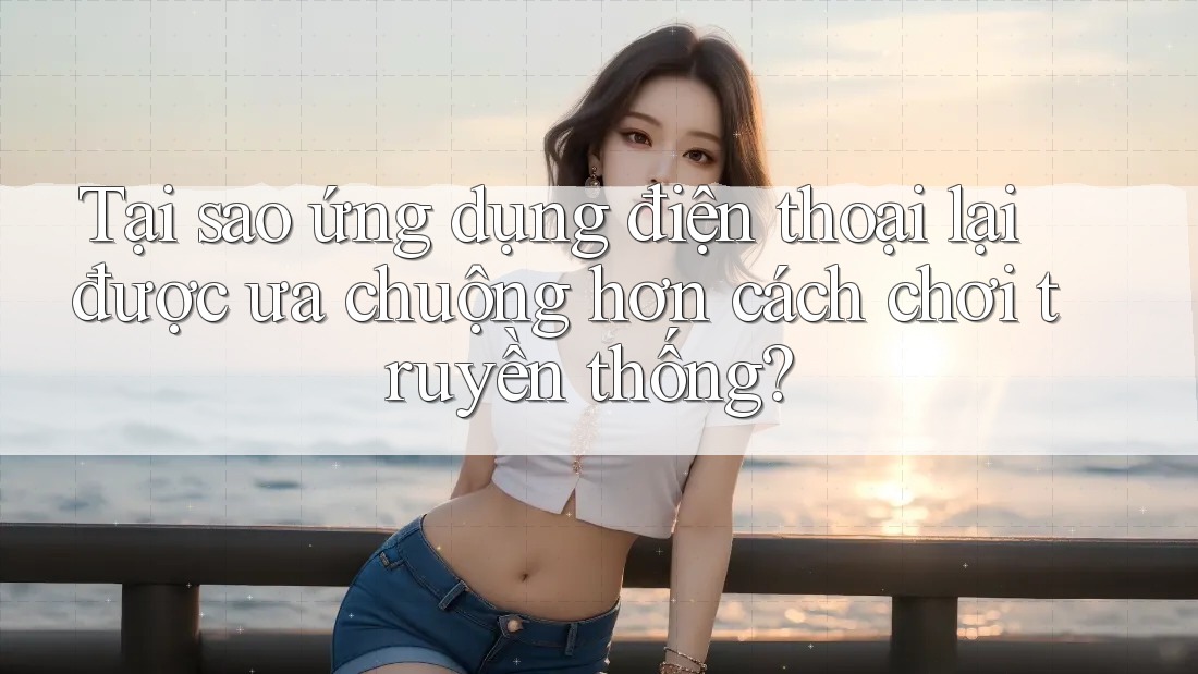 Tại sao ứng dụng điện thoại lại được ưa chuộng hơn cách chơi truyền thống? Tại sao ứng dụng điện thoại lại được ưa chuộng hơn cách chơi truyền thống?