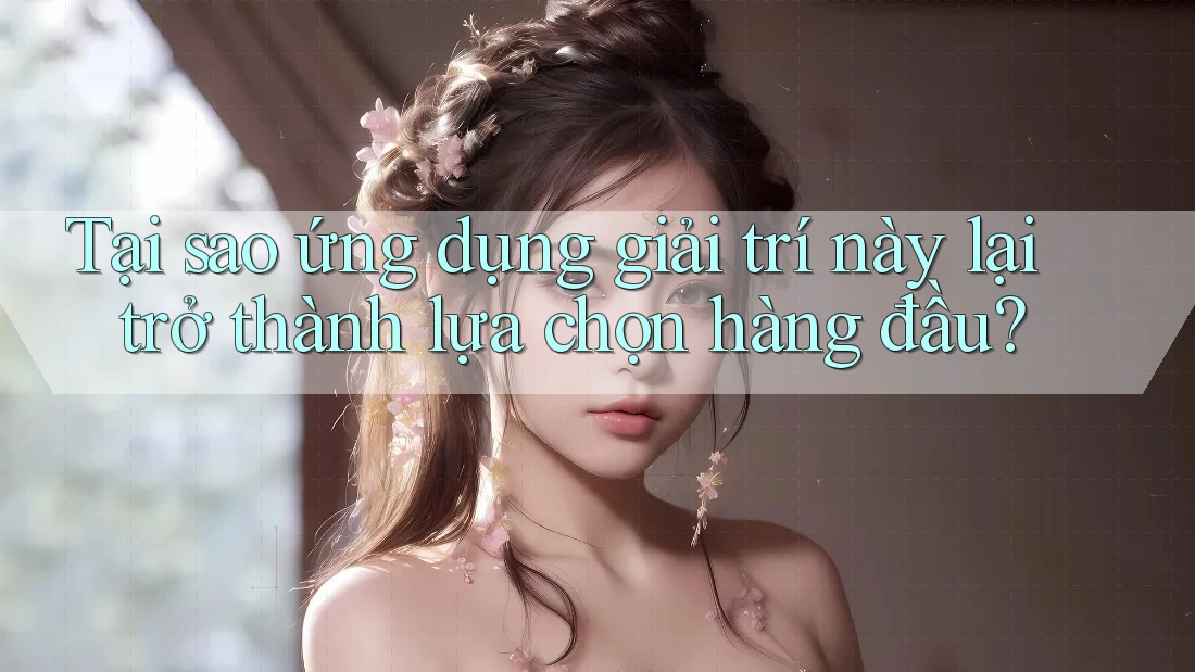 Tại sao ứng dụng giải trí này lại trở thành lựa chọn hàng đầu? Tại sao ứng dụng giải trí này lại trở thành lựa chọn hàng đầu?