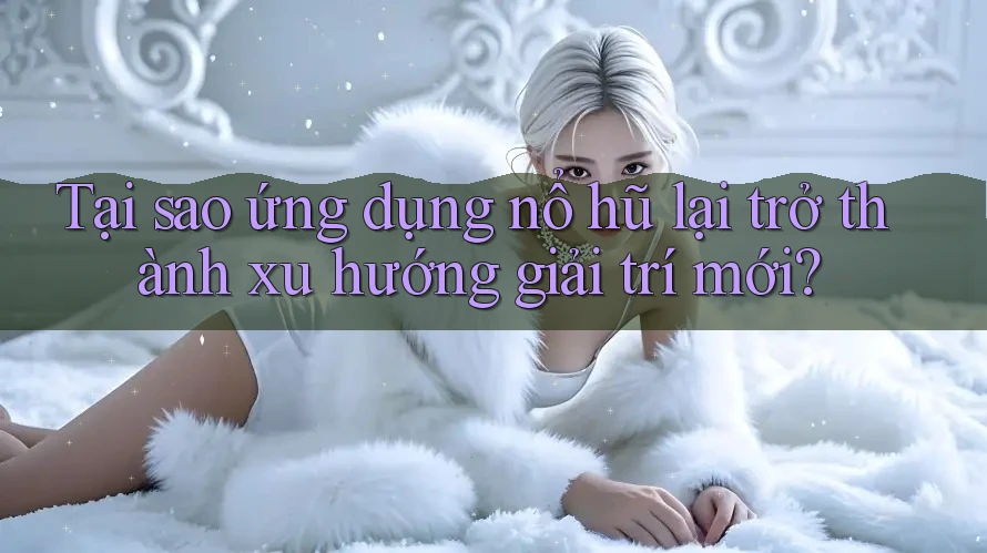 Tại sao ứng dụng nổ hũ lại trở thành xu hướng giải trí mới? Tại sao ứng dụng nổ hũ lại trở thành xu hướng giải trí mới?