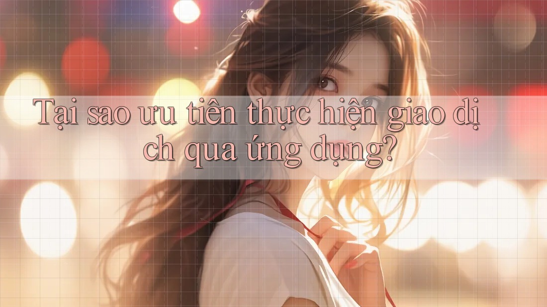 Tại sao ưu tiên thực hiện giao dịch qua ứng dụng? Tại sao ưu tiên thực hiện giao dịch qua ứng dụng?