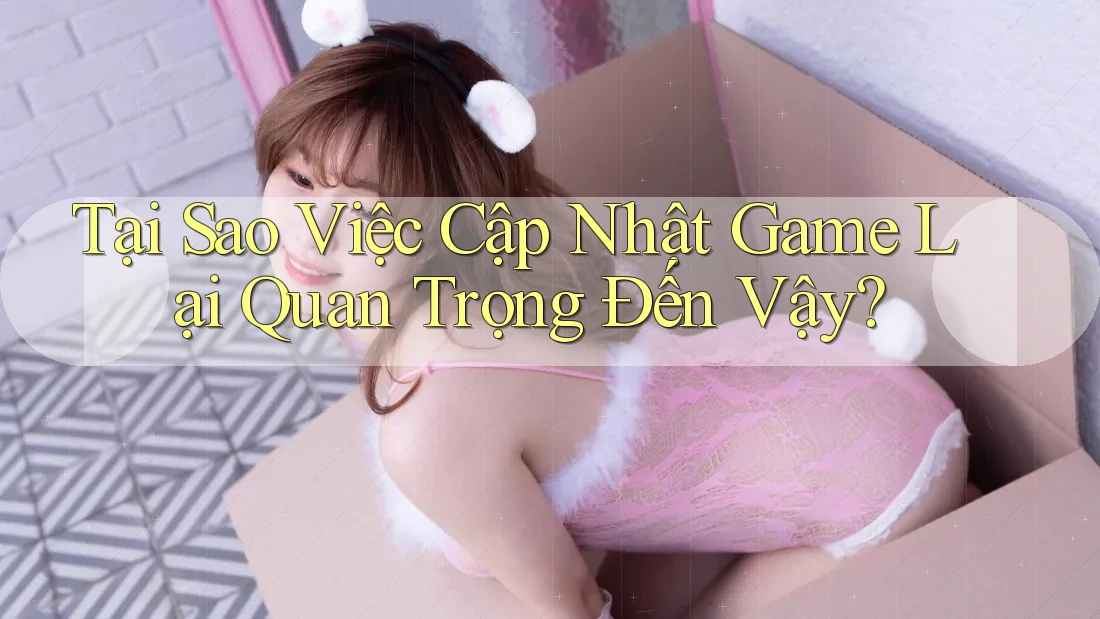 Tại Sao Việc Cập Nhật Game Lại Quan Trọng Đến Vậy? Tại Sao Việc Cập Nhật Game Lại Quan Trọng Đến Vậy?