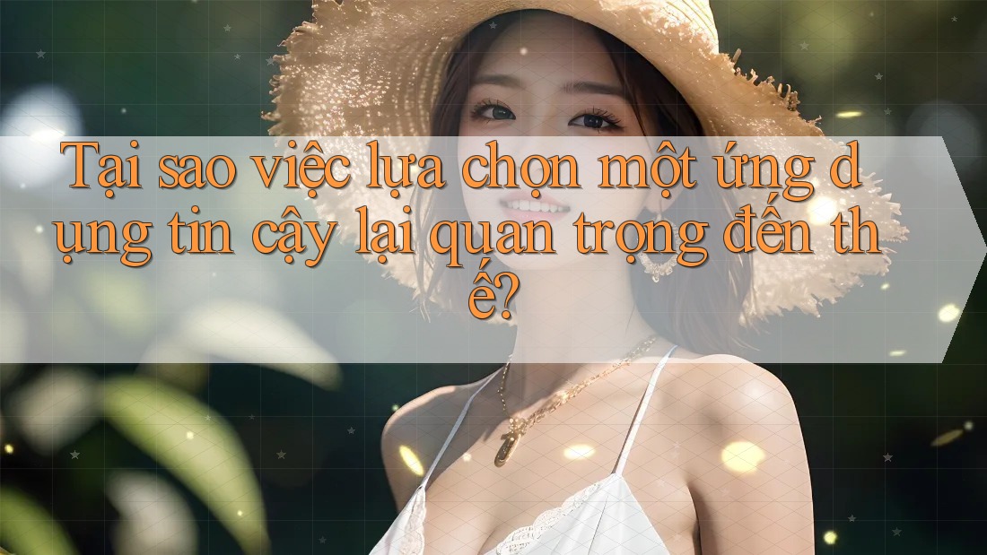 Tại sao việc lựa chọn một ứng dụng tin cậy lại quan trọng đến thế?