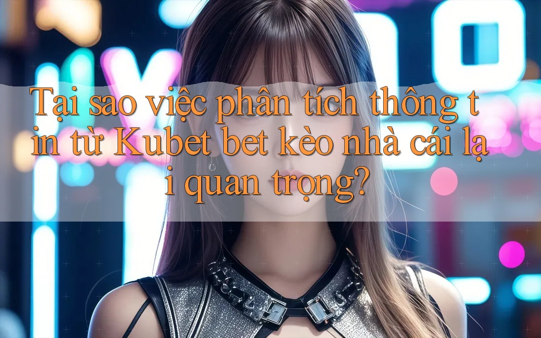 Tại sao việc phân tích thông tin từ Kubet bet kèo nhà cái lại quan trọng? Tại sao việc phân tích thông tin từ Kubet bet kèo nhà cái lại quan trọng?