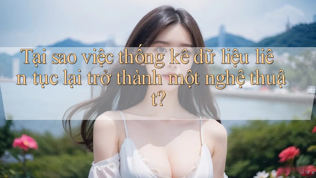 Tại sao việc thống kê dữ liệu liên tục lại trở thành một nghệ thuật? Tại sao việc thống kê dữ liệu liên tục lại trở thành một nghệ thuật?