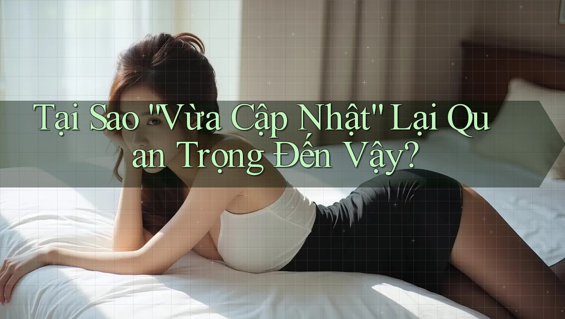 Tại Sao “Vừa Cập Nhật” Lại Quan Trọng Đến Vậy? Tại Sao “Vừa Cập Nhật” Lại Quan Trọng Đến Vậy?