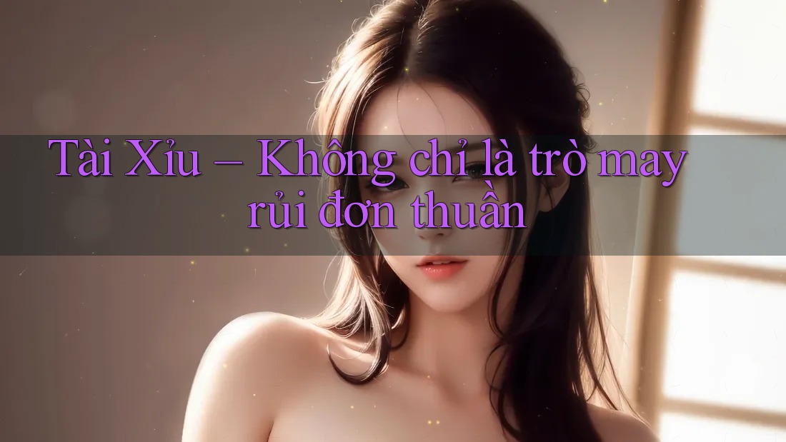 Tài Xỉu – Không chỉ là trò may rủi đơn thuần Tài Xỉu – Không chỉ là trò may rủi đơn thuần