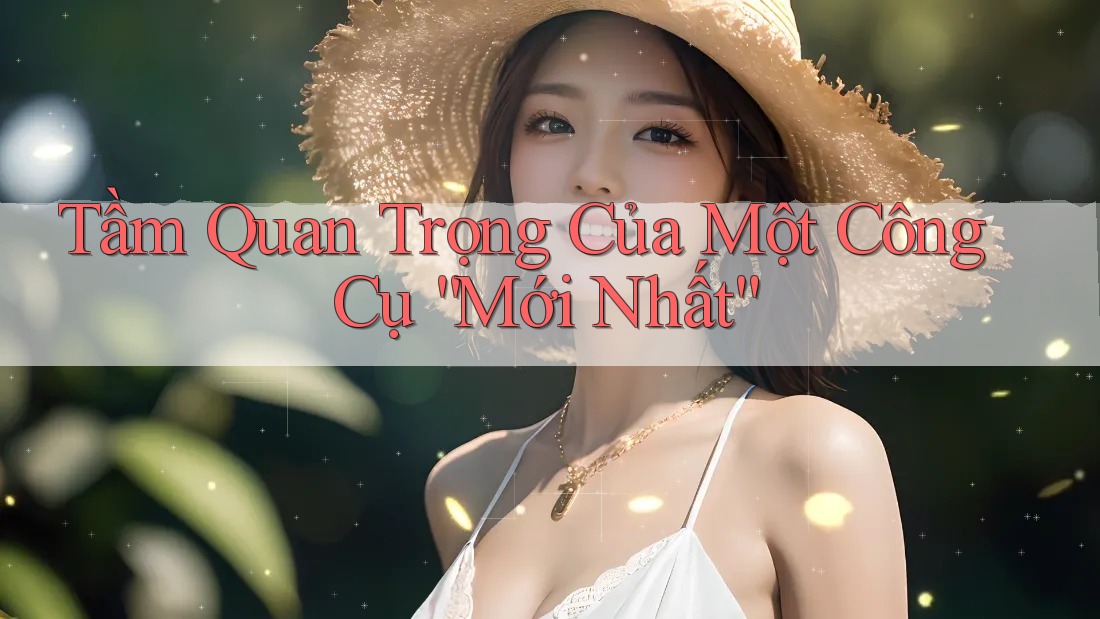 Tầm Quan Trọng Của Một Công Cụ “Mới Nhất”