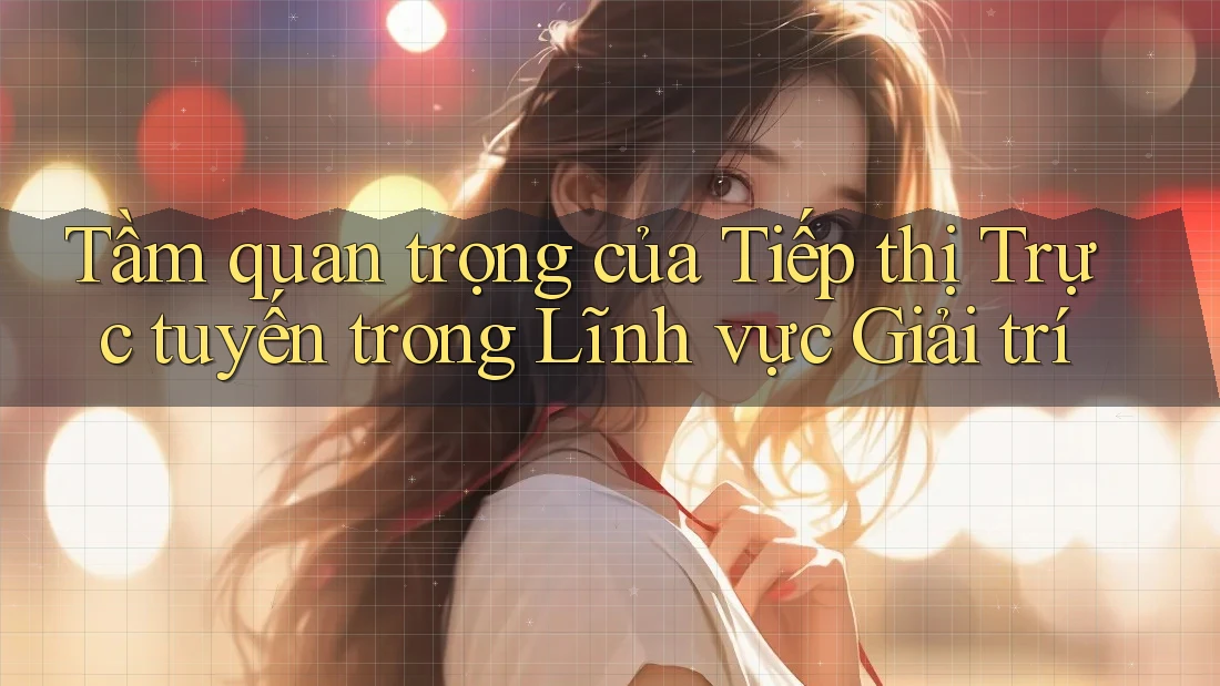 Tầm quan trọng của Tiếp thị Trực tuyến trong Lĩnh vực Giải trí Tầm quan trọng của Tiếp thị Trực tuyến trong Lĩnh vực Giải trí