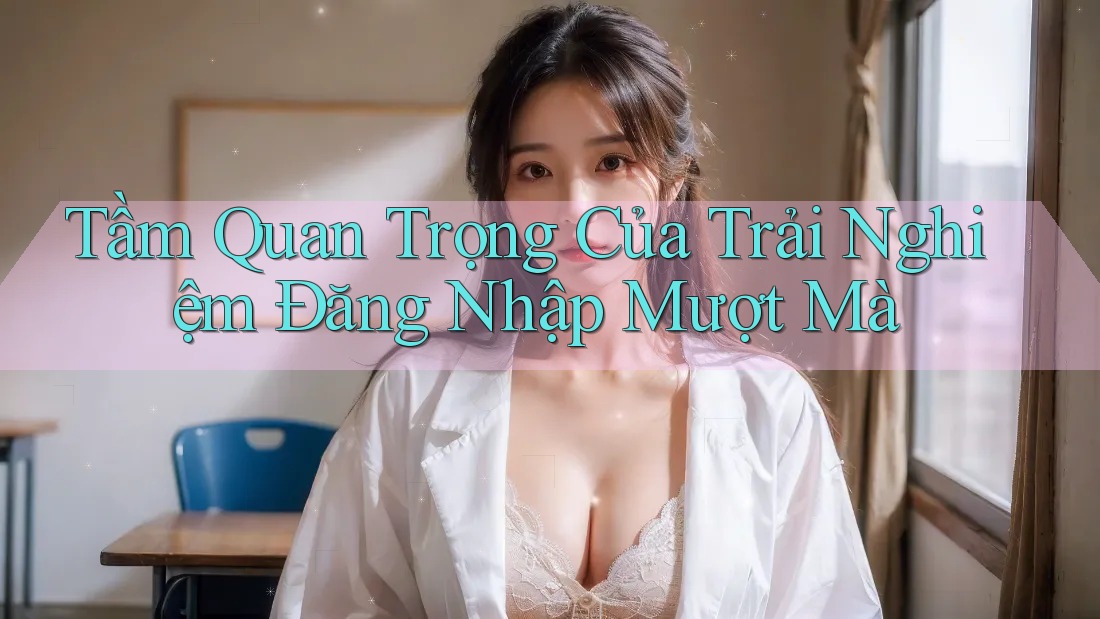 Tầm Quan Trọng Của Trải Nghiệm Đăng Nhập Mượt Mà Tầm Quan Trọng Của Trải Nghiệm Đăng Nhập Mượt Mà