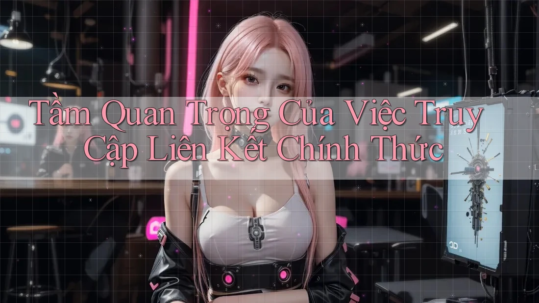 Tầm Quan Trọng Của Việc Truy Cập Liên Kết Chính Thức Tầm Quan Trọng Của Việc Truy Cập Liên Kết Chính Thức