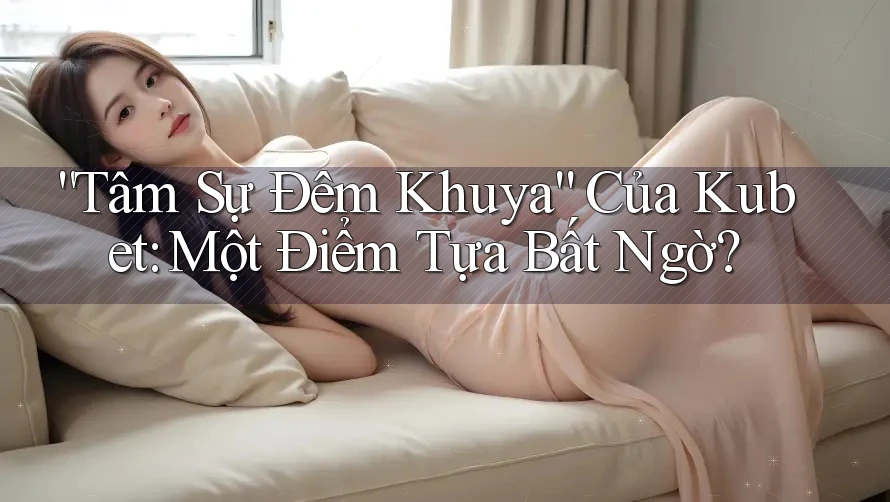“Tâm Sự Đêm Khuya” Của Kubet: Một Điểm Tựa Bất Ngờ?