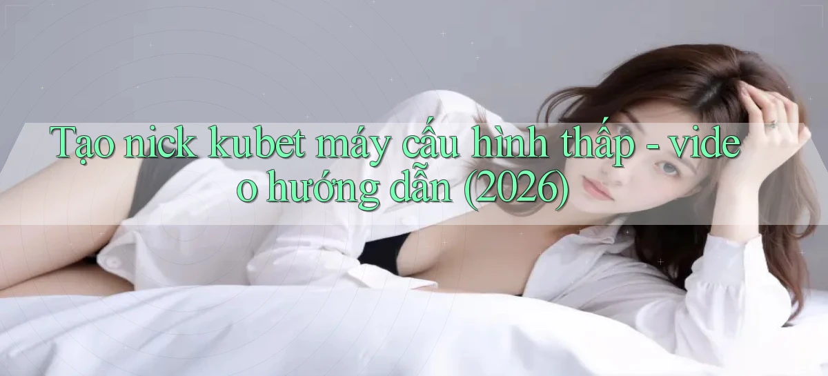 Tạo nick kubet máy cấu hình thấp   video hướng dẫn (2026)