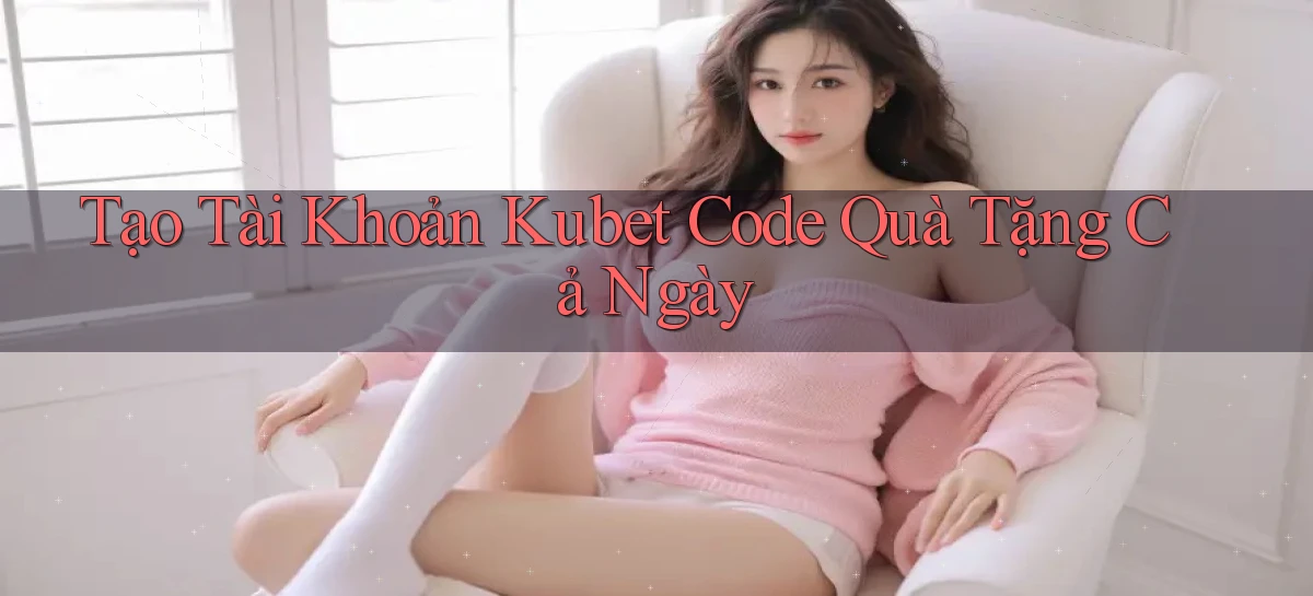 tạo tài khoản kubet code quà tặng cả ngày