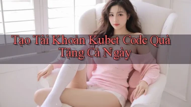 tạo tài khoản kubet code quà tặng cả ngày
