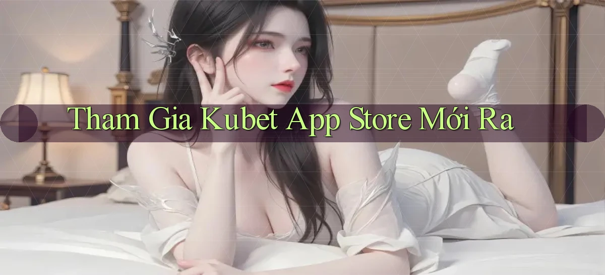tham gia kubet app store mới ra